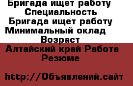 Бригада ищет работу  › Специальность ­ Бригада ищет работу › Минимальный оклад ­ 1 500 › Возраст ­ 36 - Алтайский край Работа » Резюме   